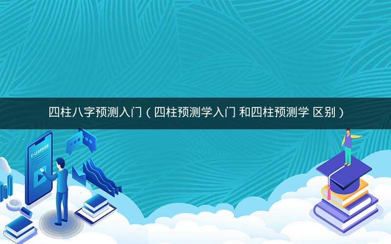 四柱八字预测入门(四柱预测学入门 和四柱预测学 区别)