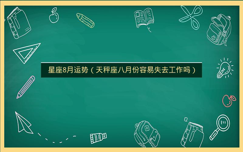 星座8月运势(天秤座八月份容易失去工作吗) 星座8月运势(天秤座八月份容易失去工作吗)