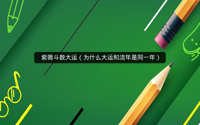 紫薇斗数大运(为什么大运和流年是同一年) 紫薇斗数大运(为什么大运和流年是同一年)