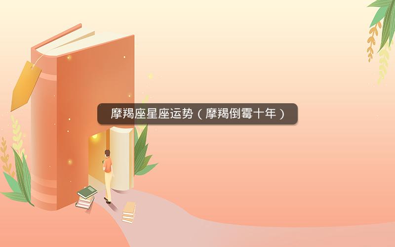 摩羯座星座运势(摩羯倒霉十年) 摩羯座星座运势(摩羯倒霉十年)