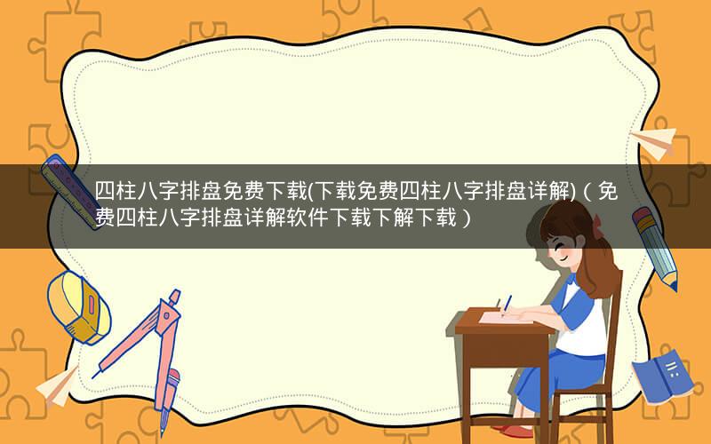 四柱八字排盘免费下载(下载免费四柱八字排盘详解)(免费四柱八字排盘详解软件下载下解下载)