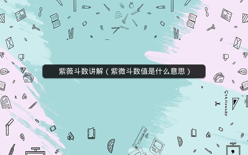 紫薇斗数讲解(紫微斗数值是什么意思) 紫薇斗数讲解(紫微斗数值是什么意思)