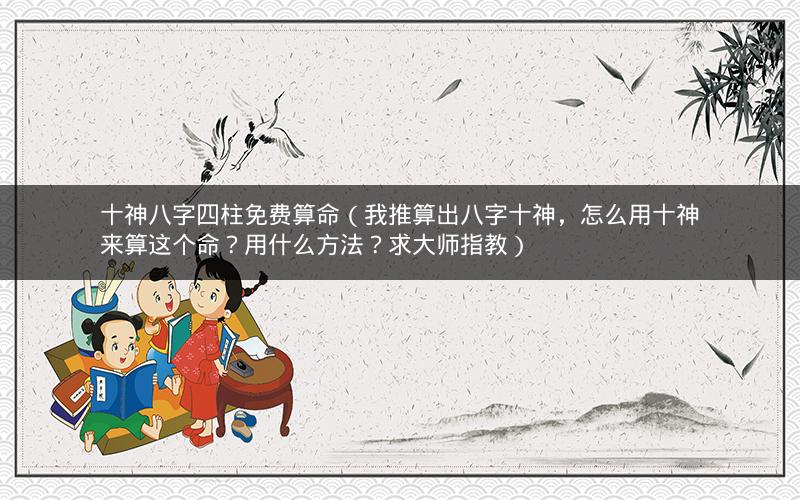 十神八字四柱免费算命(我推算出八字十神,怎么用十神来算这个命?用什么方法?求大师指教)