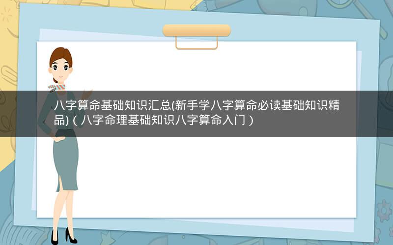 八字算命基础知识汇总(新手学八字算命必读基础知识精品)(八字命理基础知识八字算命入门)