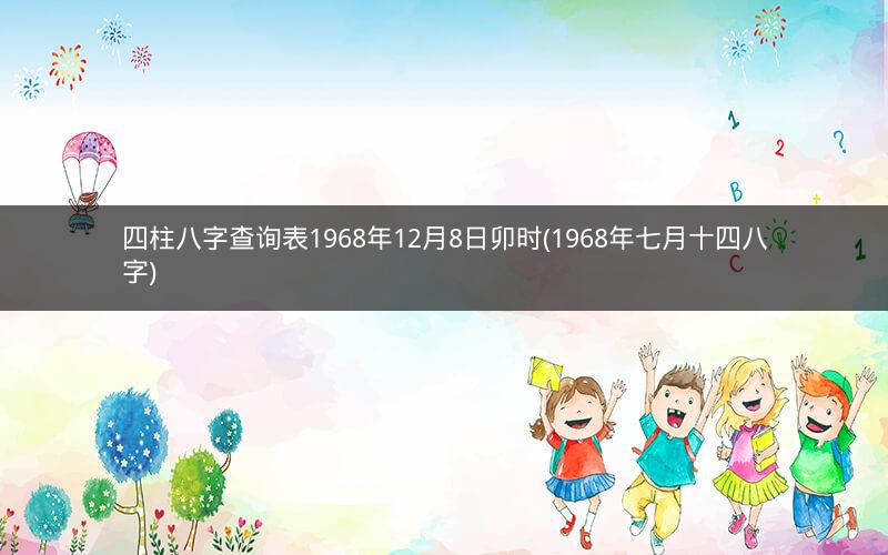 四柱八字查询表1968年12月8日卯时(1968年七月十四八字)