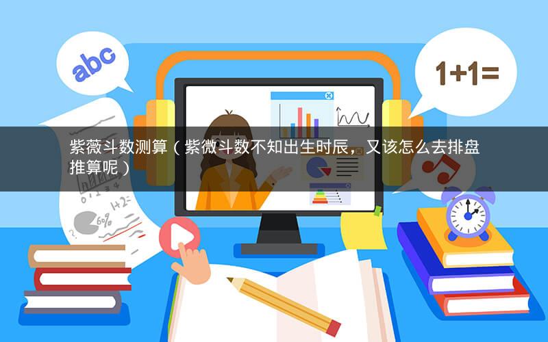紫薇斗数测算(紫微斗数不知出生时辰,又该怎么去排盘推算呢) 紫薇斗数测算(紫微斗数不知出生时辰,又该怎么去排盘推算呢)
