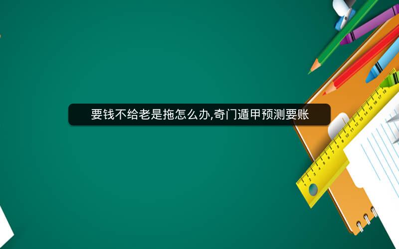 要钱不给老是拖怎么办,奇门遁甲预测要账
