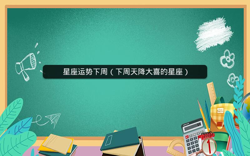 星座运势下周(下周天降大喜的星座) 星座运势下周(下周天降大喜的星座)