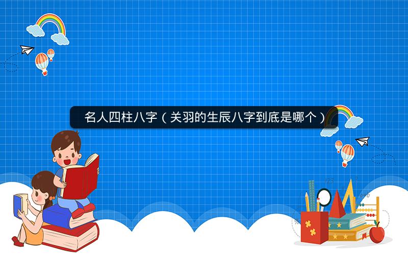 名人四柱八字(关羽的生辰八字到底是哪个)