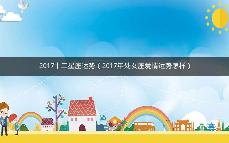 2017十二星座运势(2017年处女座爱情运势怎样) 2017十二星座运势(2017年处女座爱情运势怎样)