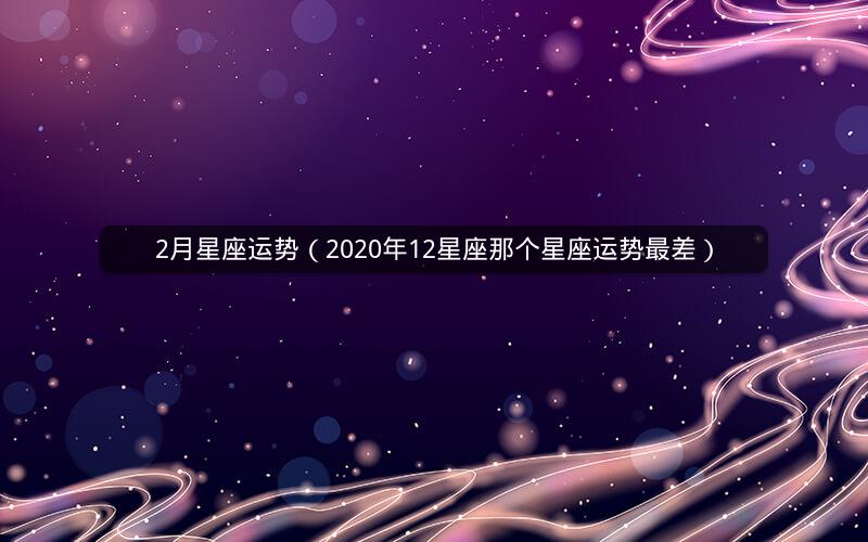 2月星座运势(2020年12星座那个星座运势最差) 2月星座运势(2020年12星座那个星座运势最差)