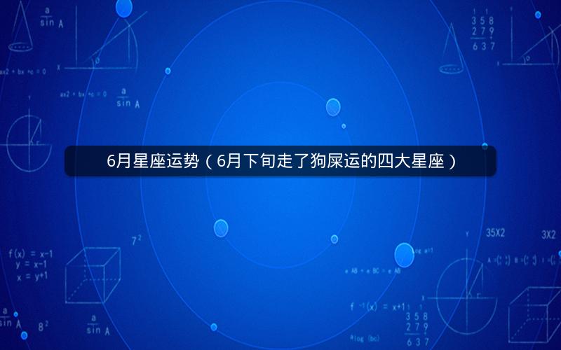 6月星座运势(6月下旬走了狗屎运的四大星座) 6月星座运势(6月下旬走了狗屎运的四大星座)