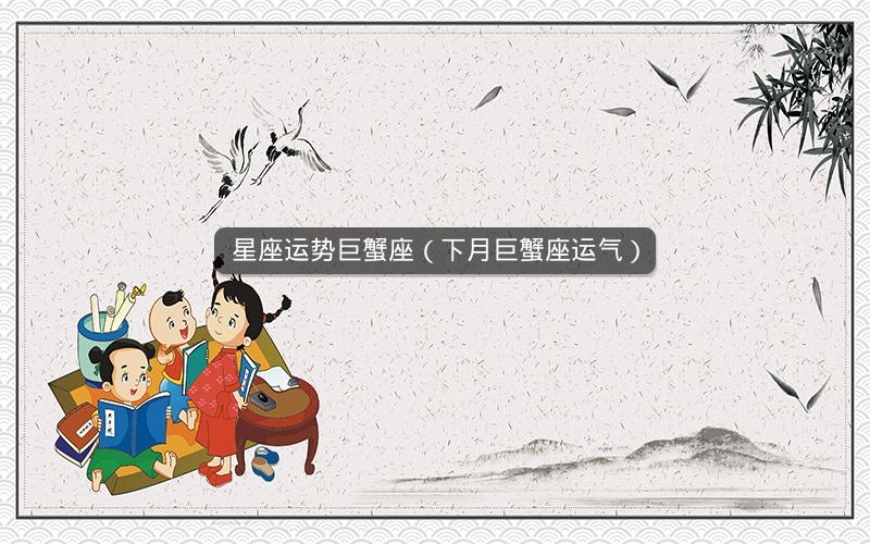 星座运势巨蟹座（下月巨蟹座运气）