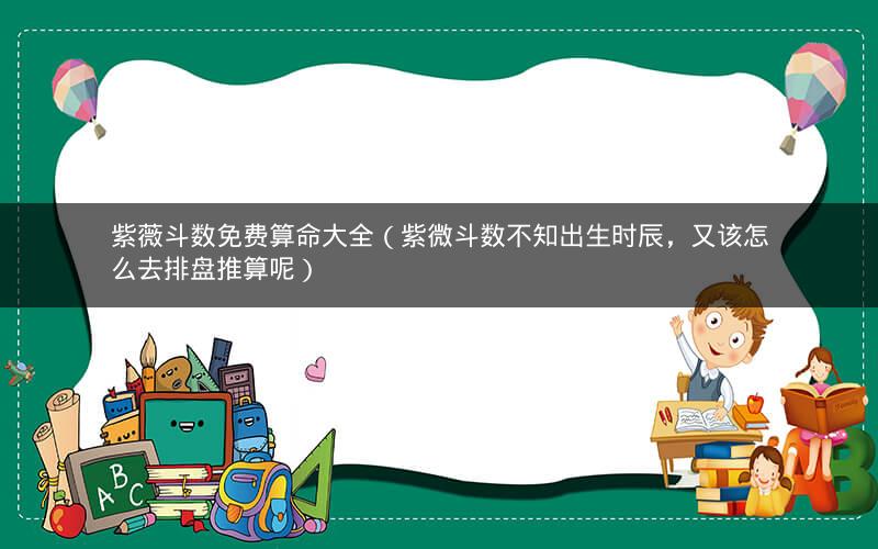 紫薇斗数免费算命大全(紫微斗数不知出生时辰,又该怎么去排盘推算呢) 紫薇斗数免费算命大全(紫微斗数不知出生时辰,又该怎么去排盘推算呢)