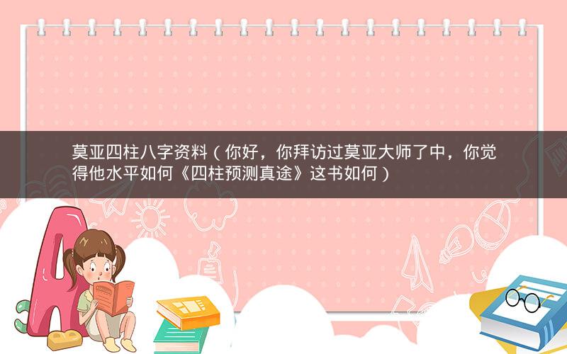莫亚四柱八字资料(你好,你拜访过莫亚大师了中,你觉得他水平如何《四柱预测真途》这书如何)
