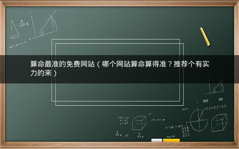 算命最准的免费网站(哪个网站算命算得准?推荐个有实力的来)