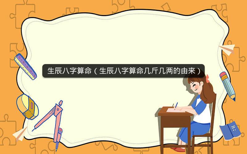 生辰八字算命(生辰八字算命几斤几两的由来)