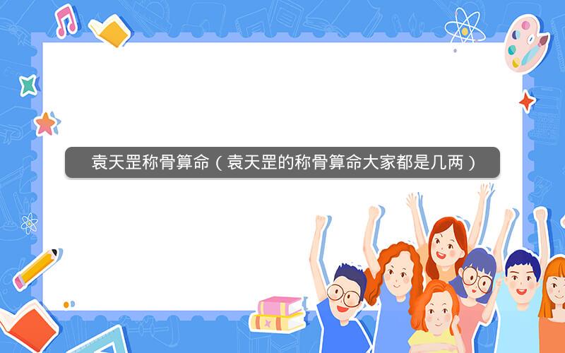 袁天罡称骨算命(袁天罡的称骨算命大家都是几两)