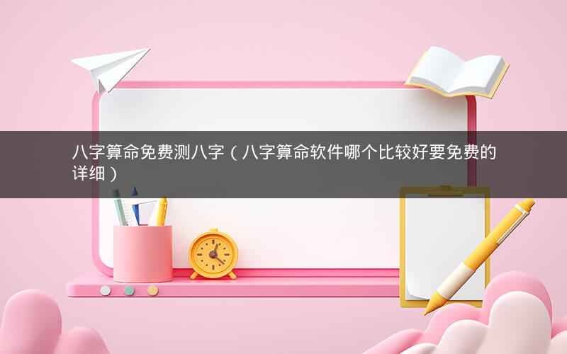 八字算命免费测八字(八字算命软件哪个比较好要免费的详细)