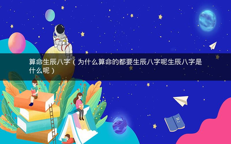 算命生辰八字(为什么算命的都要生辰八字呢生辰八字是什么呢)