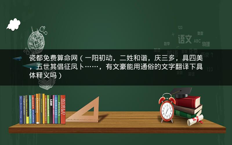 瓷都免费算命网(一阳初动,二姓和谐,庆三多,具四美,五世其倡征凤卜……,有文豪能用通俗的文字翻译下具体释义吗)
