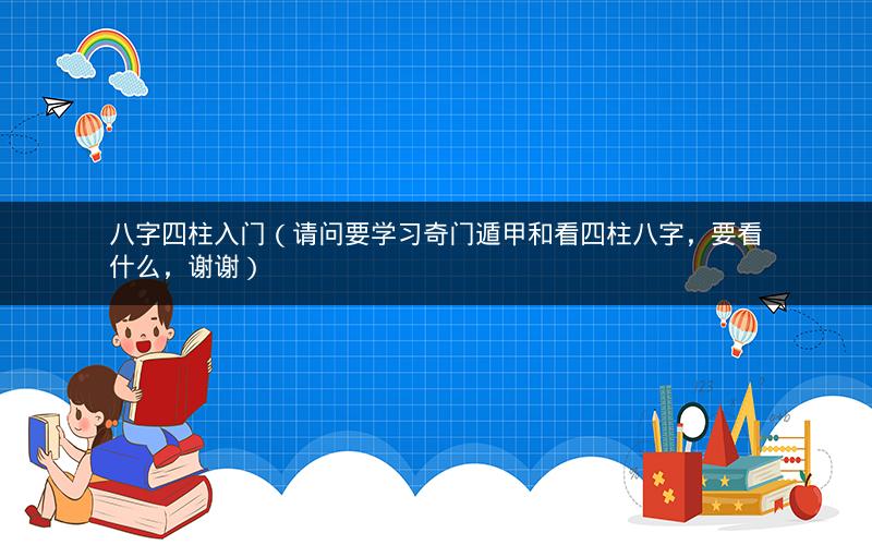 八字四柱入门（请问要学习奇门遁甲和看四柱八字，要看什么，谢谢）