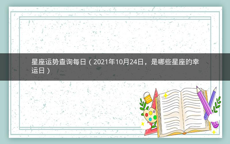 星座运势查询每日(2021年10月24日,是哪些星座的幸运日) 星座运势查询每日(2021年10月24日,是哪些星座的幸运日)