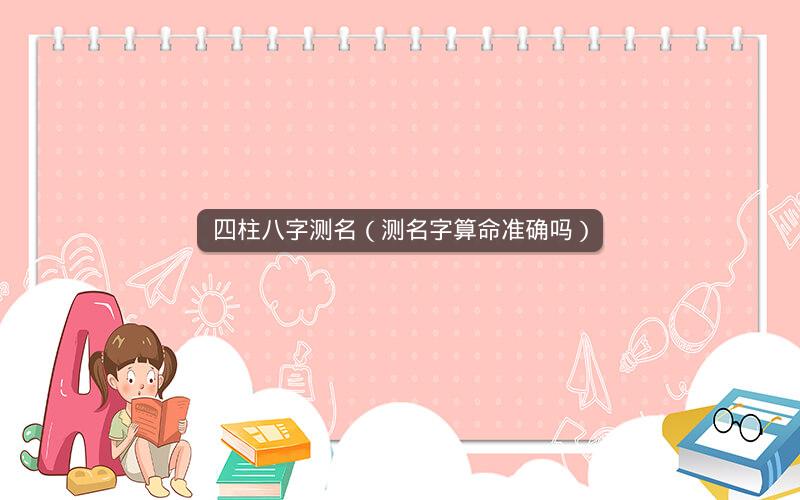 四柱八字测名(测名字算命准确吗)