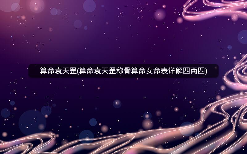算命袁天罡(算命袁天罡称骨算命女命表详解四两四)