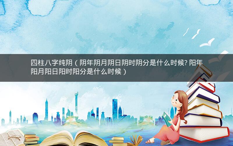 四柱八字纯阴(阴年阴月阴日阴时阴分是什么时候? 阳年阳月阳日阳时阳分是什么时候)