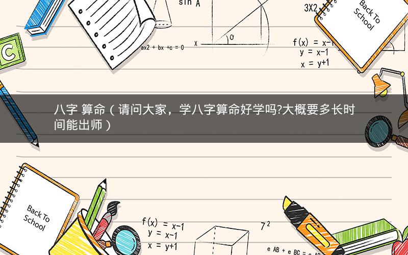 八字 算命(请问大家,学八字算命好学吗?大概要多长时间能出师)