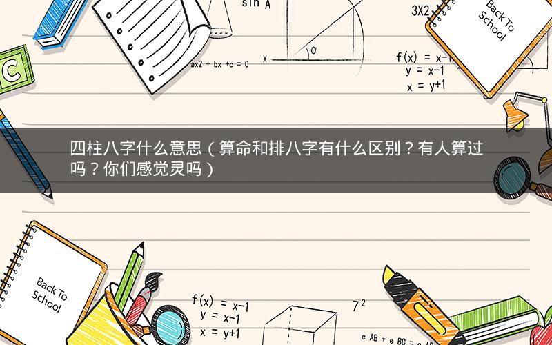 四柱八字什么意思(算命和排八字有什么区别?有人算过吗?你们感觉灵吗)