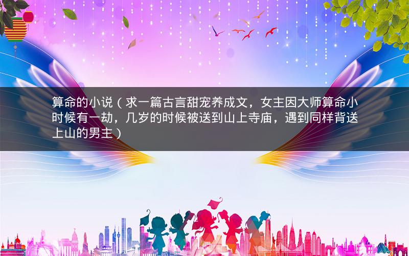 算命的小说(求一篇古言甜宠养成文,女主因大师算命小时候有一劫,几岁的时候被送到山上寺庙,遇到同样背送上山的男主)