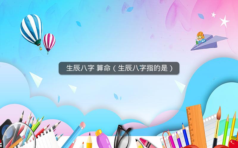 生辰八字 算命(生辰八字指的是)