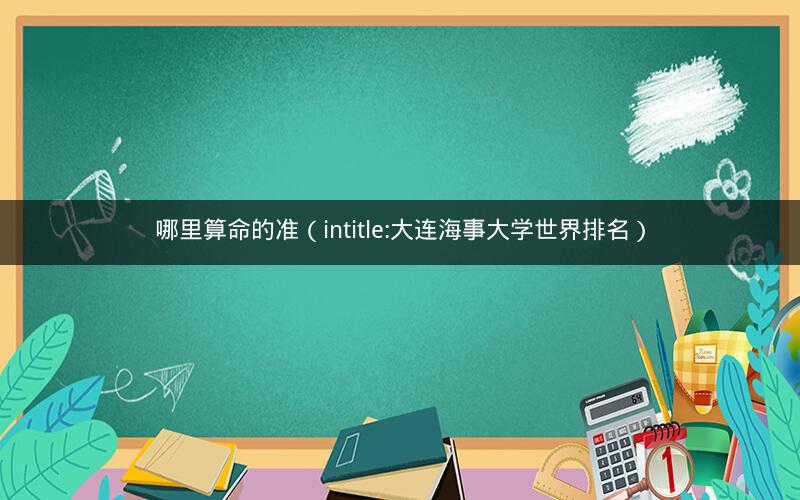哪里算命的准(intitle:大连海事大学世界排名)