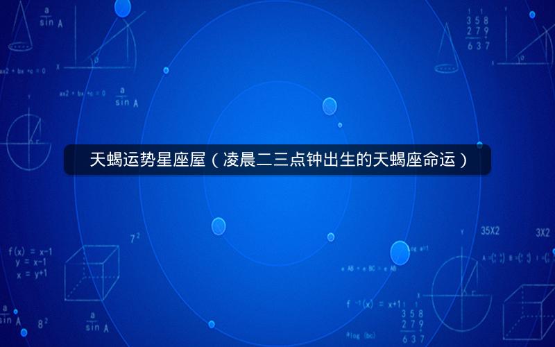 天蝎运势星座屋(凌晨二三点钟出生的天蝎座命运) 天蝎运势星座屋(凌晨二三点钟出生的天蝎座命运)