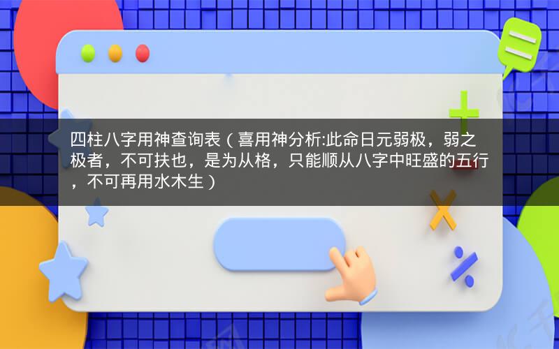 四柱八字用神查询表(喜用神分析:此命日元弱极,弱之极者,不可扶也,是为从格,只能顺从八字中旺盛的五行,不可再用水木生)