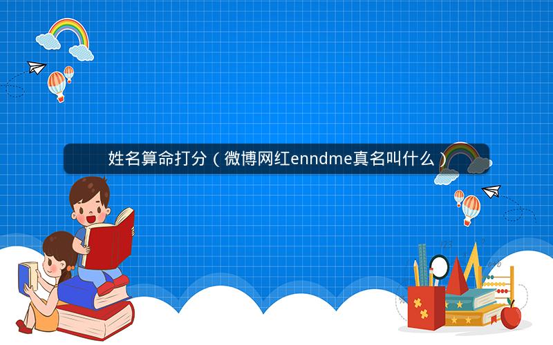 姓名算命打分(微博网红enndme真名叫什么)