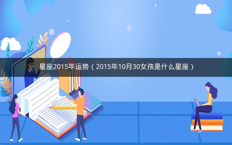 星座2015年运势(2015年10月30女孩是什么星座) 星座2015年运势(2015年10月30女孩是什么星座)