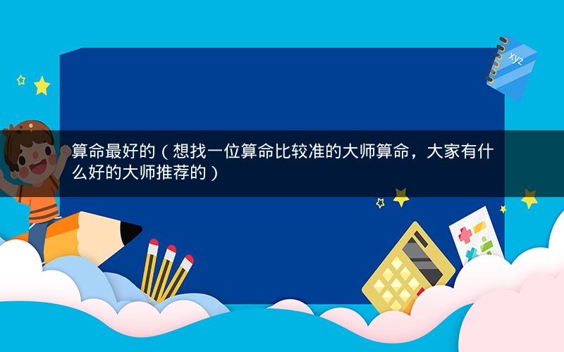 算命最好的(想找一位算命比较准的大师算命,大家有什么好的大师推荐的)