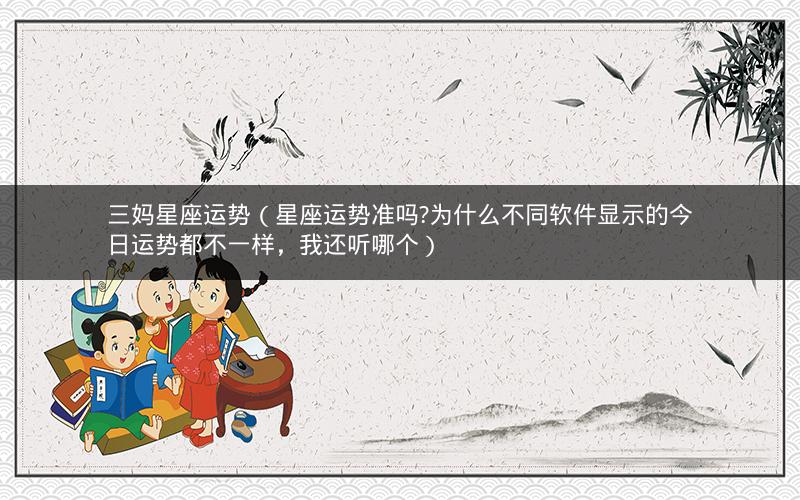 三妈星座运势(星座运势准吗?为什么不同软件显示的今日运势都不一样,我还听哪个) 三妈星座运势(星座运势准吗?为什么不同软件显示的今日运势都不一样,我还听哪个)