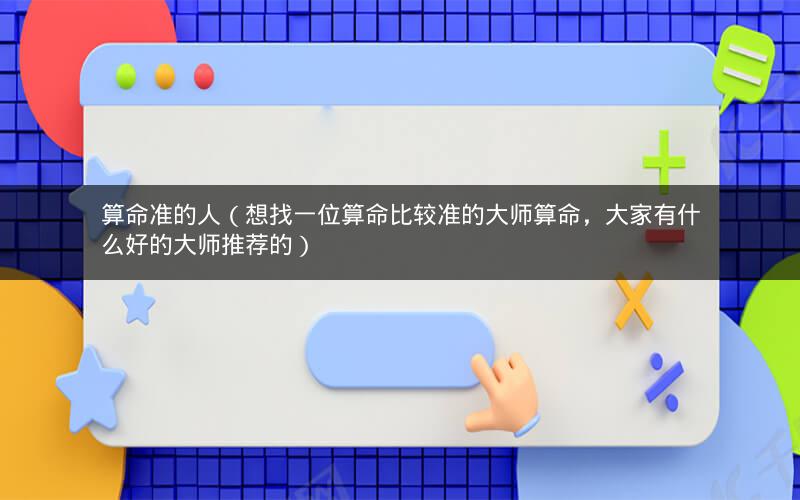 算命准的人(想找一位算命比较准的大师算命,大家有什么好的大师推荐的)