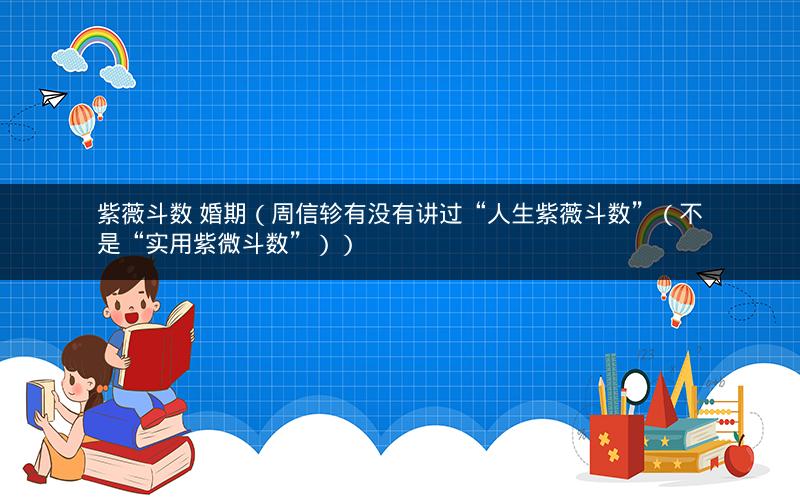 紫薇斗数 婚期（周信轸有没有讲过“人生紫薇斗数”（不是“实用紫微斗数”））