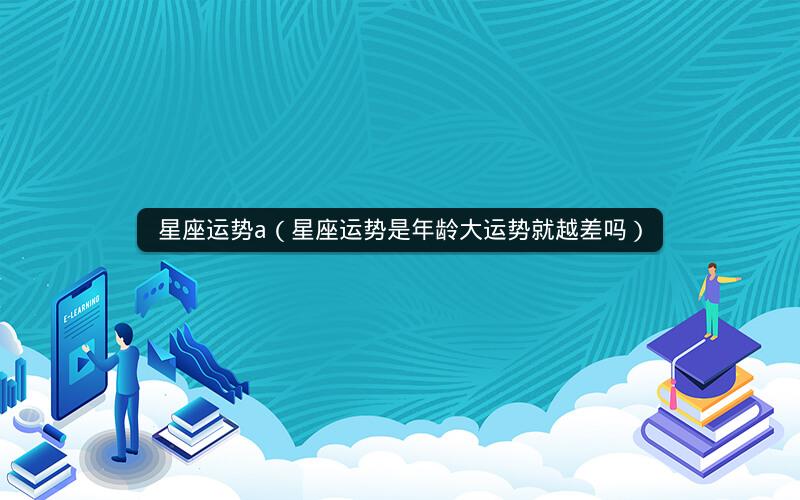 星座运势a(星座运势是年龄大运势就越差吗)