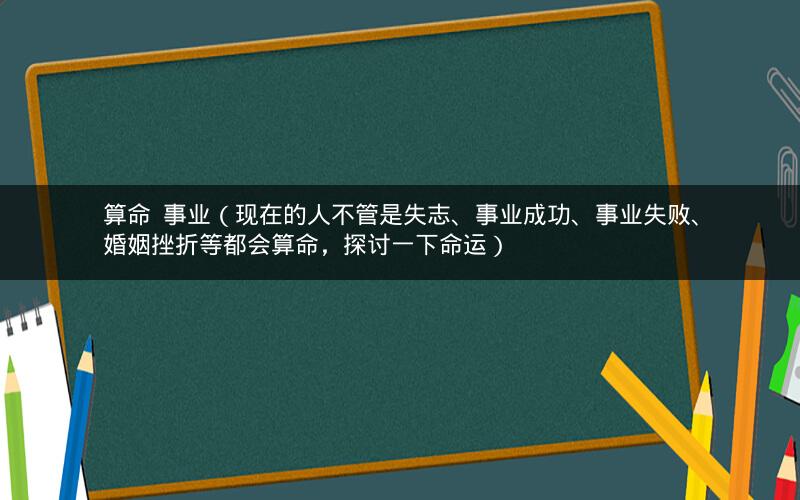算命 事业(现在的人不管是失志、事业成功、事业失败、婚姻挫折等都会算命,探讨一下命运)
