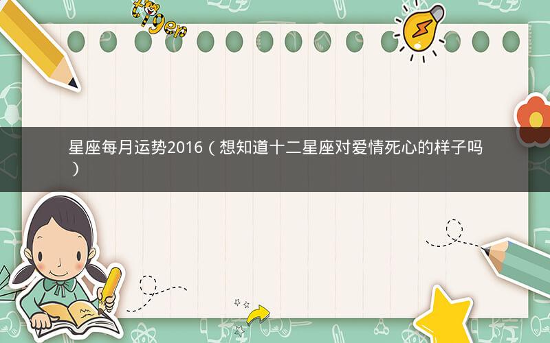 星座每月运势2016(想知道十二星座对爱情死心的样子吗)
