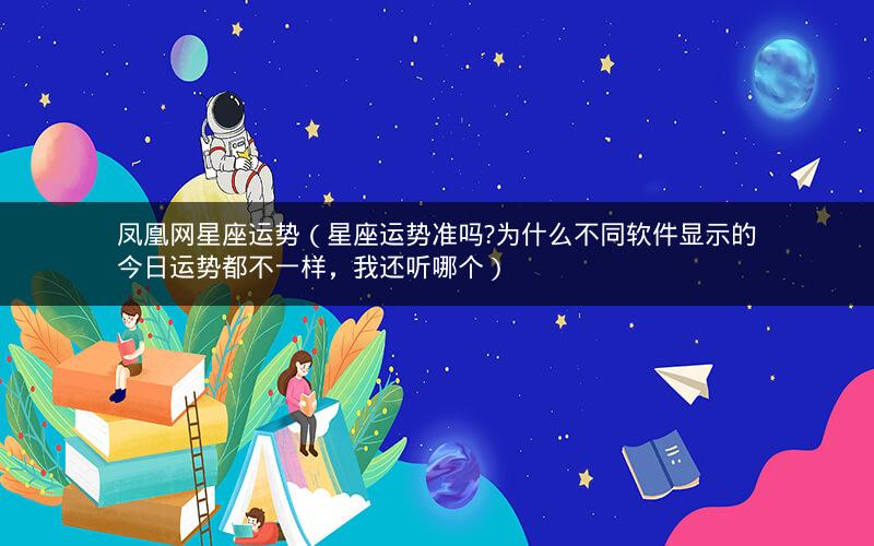 凤凰网星座运势(星座运势准吗?为什么不同软件显示的今日运势都不一样,我还听哪个)