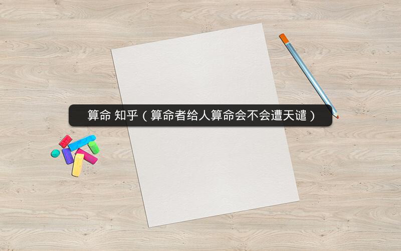 算命 知乎(算命者给人算命会不会遭天谴)