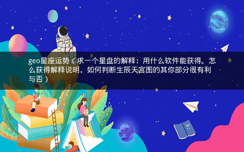 geo星座运势(求一个星盘的解释:用什么软件能获得。怎么获得解释说明,如何判断生辰天宫图的其你部分很有利与否)