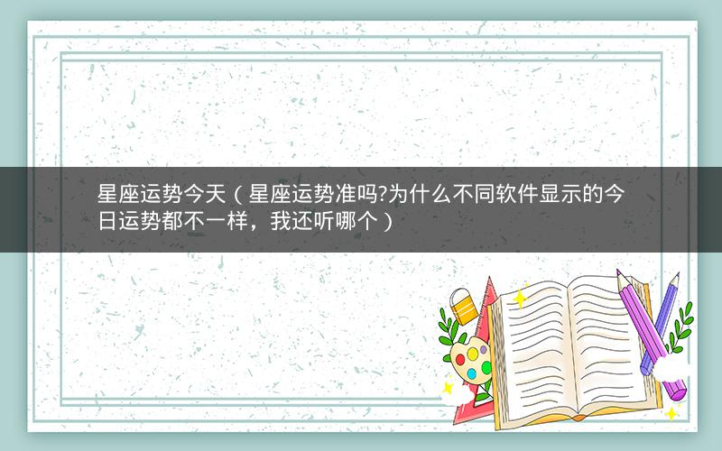 星座运势今天(星座运势准吗?为什么不同软件显示的今日运势都不一样,我还听哪个)